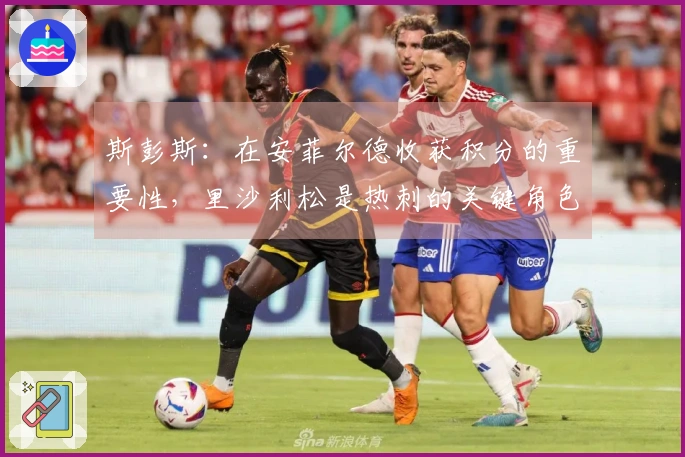 斯彭斯：在安菲尔德收获积分的重要性，里沙利松是热刺的关键角色