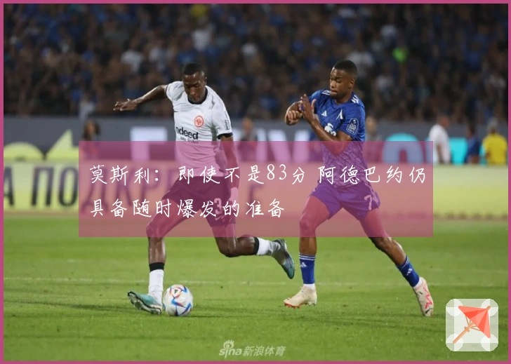 莫斯利：即使不是83分 阿德巴约仍具备随时爆发的准备