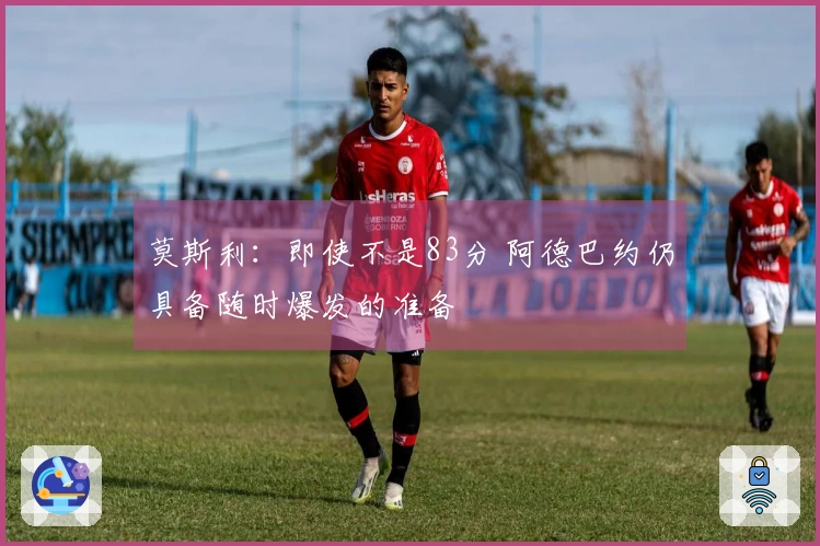 莫斯利：即使不是83分 阿德巴约仍具备随时爆发的准备