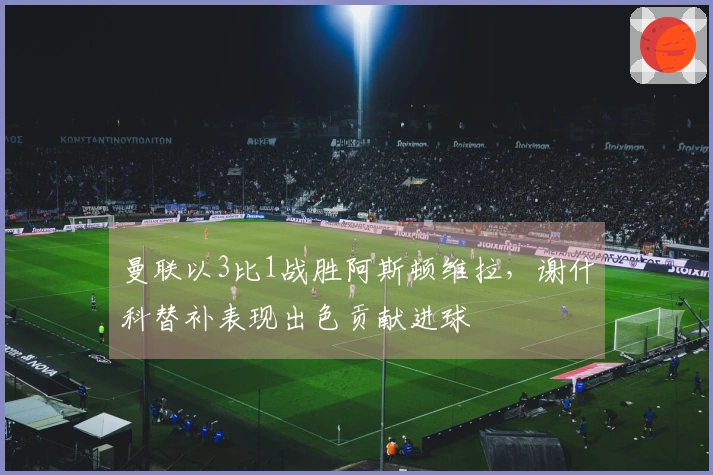 曼联以3比1战胜阿斯顿维拉，谢什科替补表现出色贡献进球