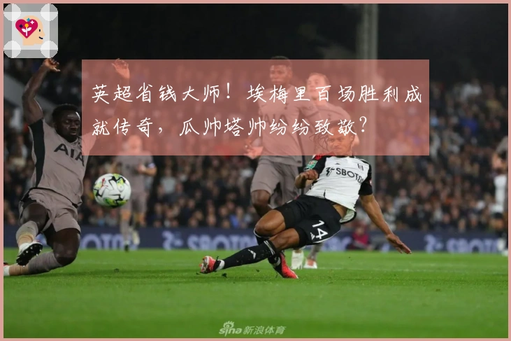 英超省钱大师！埃梅里百场胜利成就传奇，瓜帅塔帅纷纷致敬？