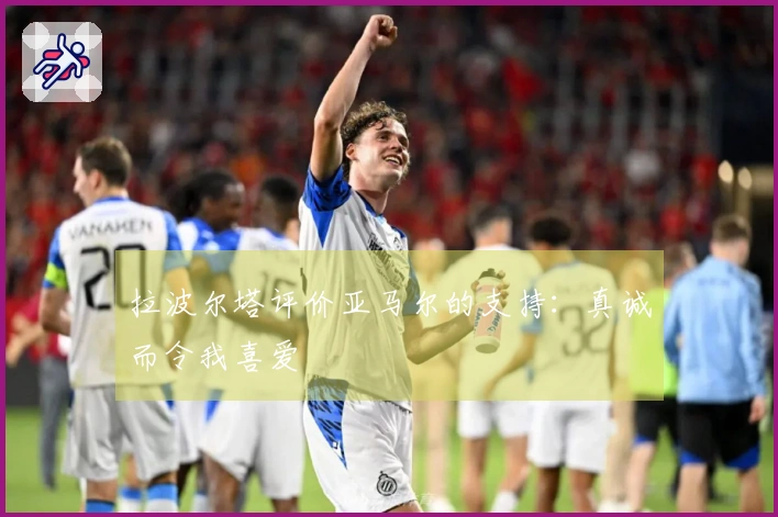 拉波尔塔评价亚马尔的支持：真诚而令我喜爱