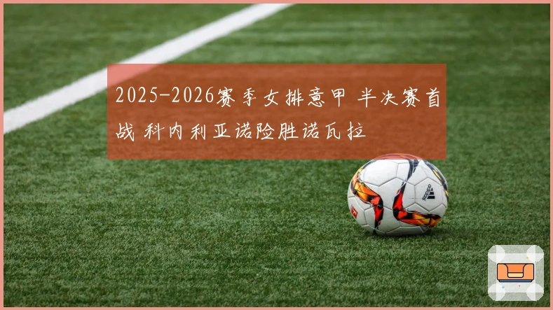 2025-2026赛季女排意甲 半决赛首战 科内利亚诺险胜诺瓦拉