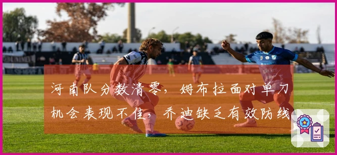 河南队分数清零，姆布拉面对单刀机会表现不佳，乔迪缺乏有效防线体系