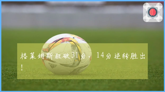 格莱姆斯狂砍31分，14分逆转胜出！