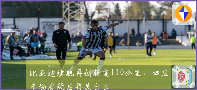 比亚迪续航再创新高110公里，回应市场质疑后再度出击