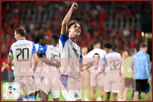 拉波尔塔评价亚马尔的支持：真诚而令我喜爱