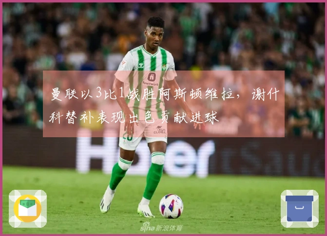 曼联以3比1战胜阿斯顿维拉，谢什科替补表现出色贡献进球