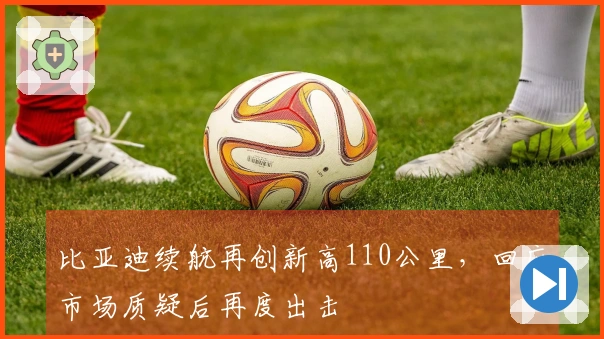 比亚迪续航再创新高110公里，回应市场质疑后再度出击