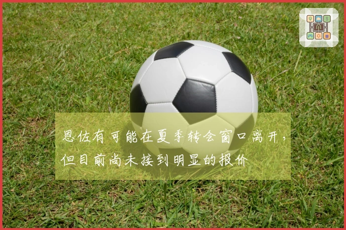 恩佐有可能在夏季转会窗口离开，但目前尚未接到明显的报价