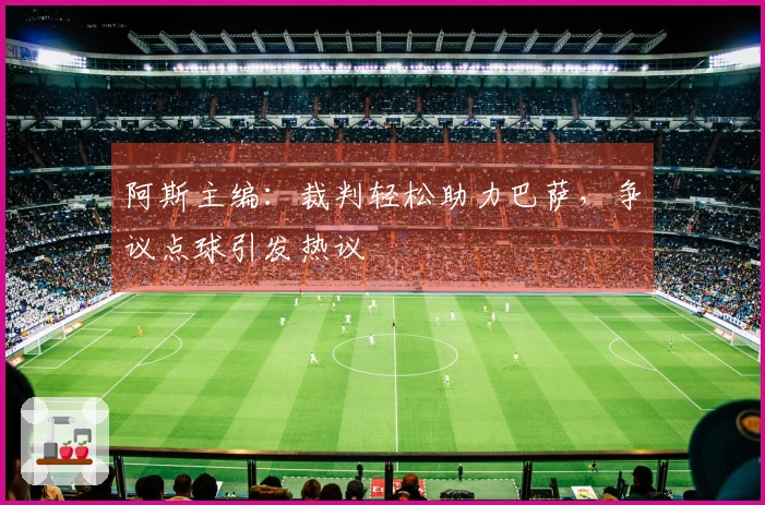 阿斯主编：裁判轻松助力巴萨，争议点球引发热议
